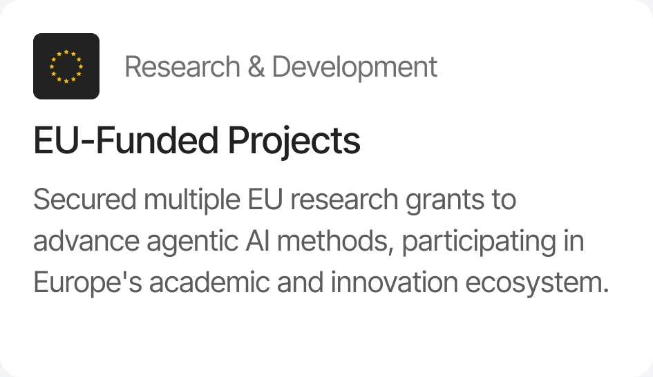 Research & Development — EU-Funded Projects: secured multiple EU research grants to advance agentic AI methods, participating in Europe's academic and innovation ecosystem.
